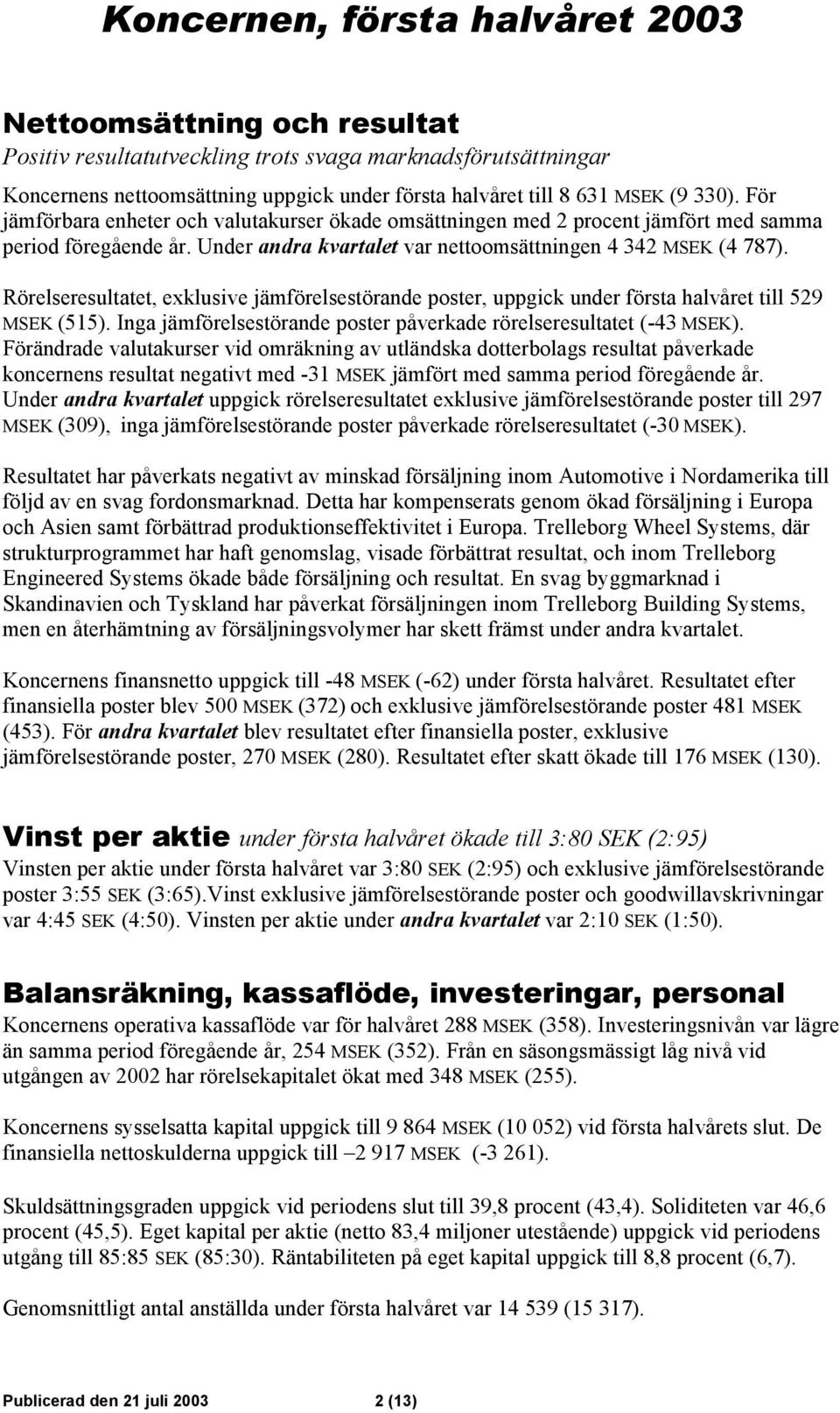 Rörelseresultatet, exklusive jämförelsestörande poster, uppgick under första halvåret till 529 MSEK (515). Inga jämförelsestörande poster påverkade rörelseresultatet (-43 MSEK).