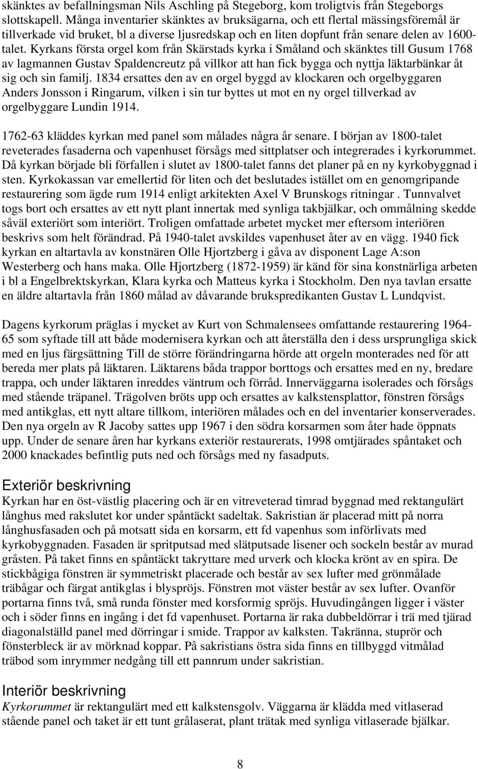 Kyrkans första orgel kom från Skärstads kyrka i Småland och skänktes till Gusum 1768 av lagmannen Gustav Spaldencreutz på villkor att han fick bygga och nyttja läktarbänkar åt sig och sin familj.