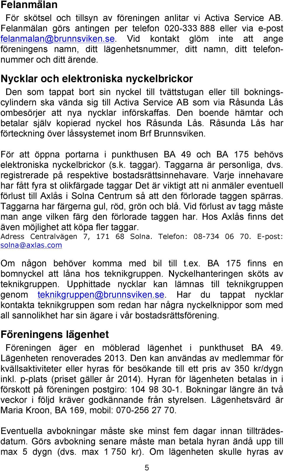 införskaffas. Den boende hämtar och betalar själv kopierad nyckel hos Råsunda Lås. Råsunda Lås har förteckning över låssystemet inom Brf Brunnsviken.