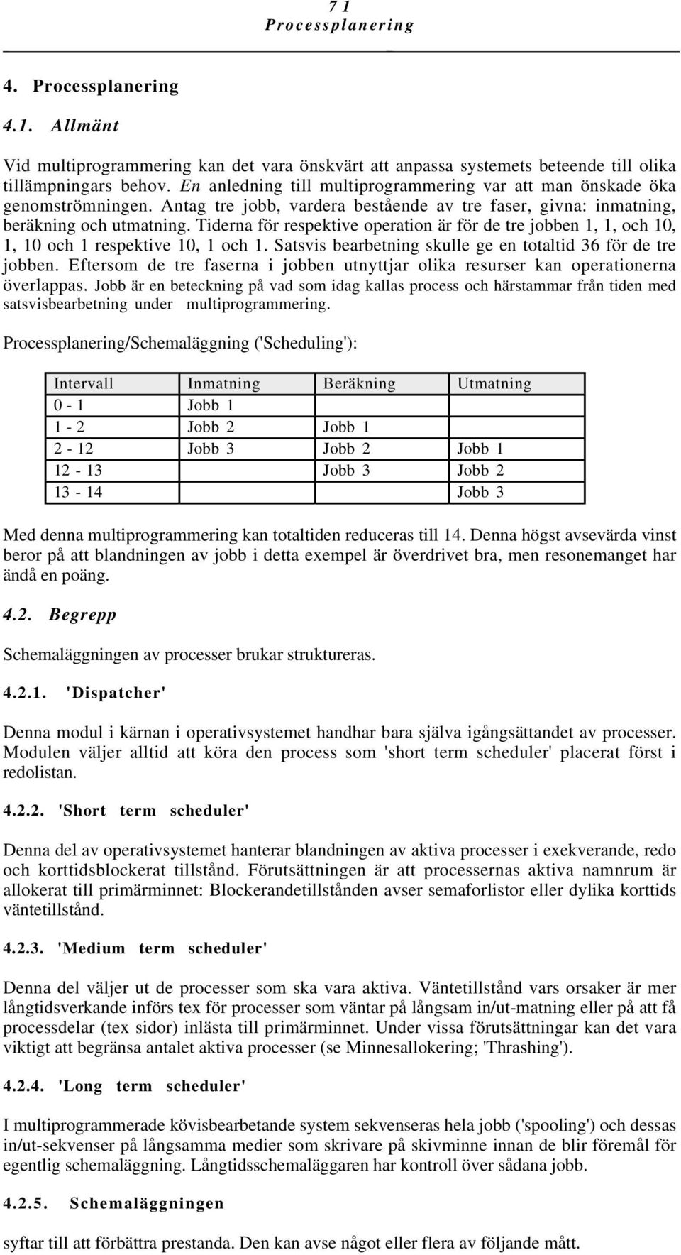 Tiderna för respektive operation är för de tre jobben 1, 1, och 10, 1, 10 och 1 respektive 10, 1 och 1. Satsvis bearbetning skulle ge en totaltid 36 för de tre jobben.