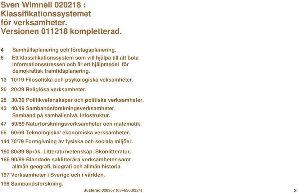 26 20/29 Religiösa verksamheter. 28 30/39 Politikvetenskaper och politiska verksamheter. 43 40/49 Sambandsforskningsverksamheter. Samband på samhällsnivå. Infostruktur.