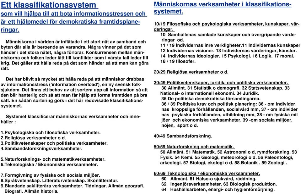 Konkurrensen mellan människorna och folken leder lätt till konflikter som i värsta fall leder till krig. Det gäller att hålla reda på det som händer så att man kan göra rätt.