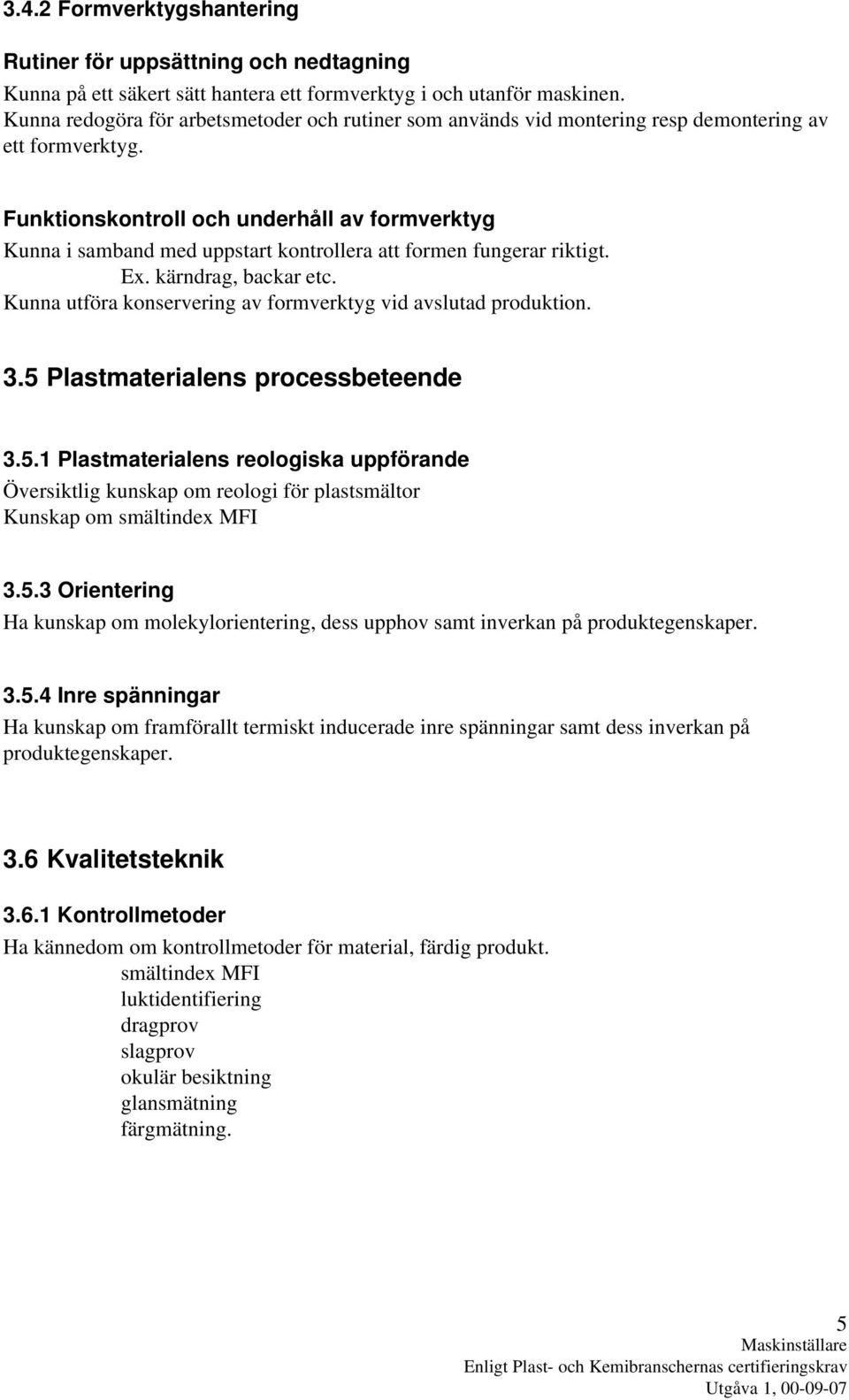 Funktionskontroll och underhåll av formverktyg Kunna i samband med uppstart kontrollera att formen fungerar riktigt. Ex. kärndrag, backar etc.