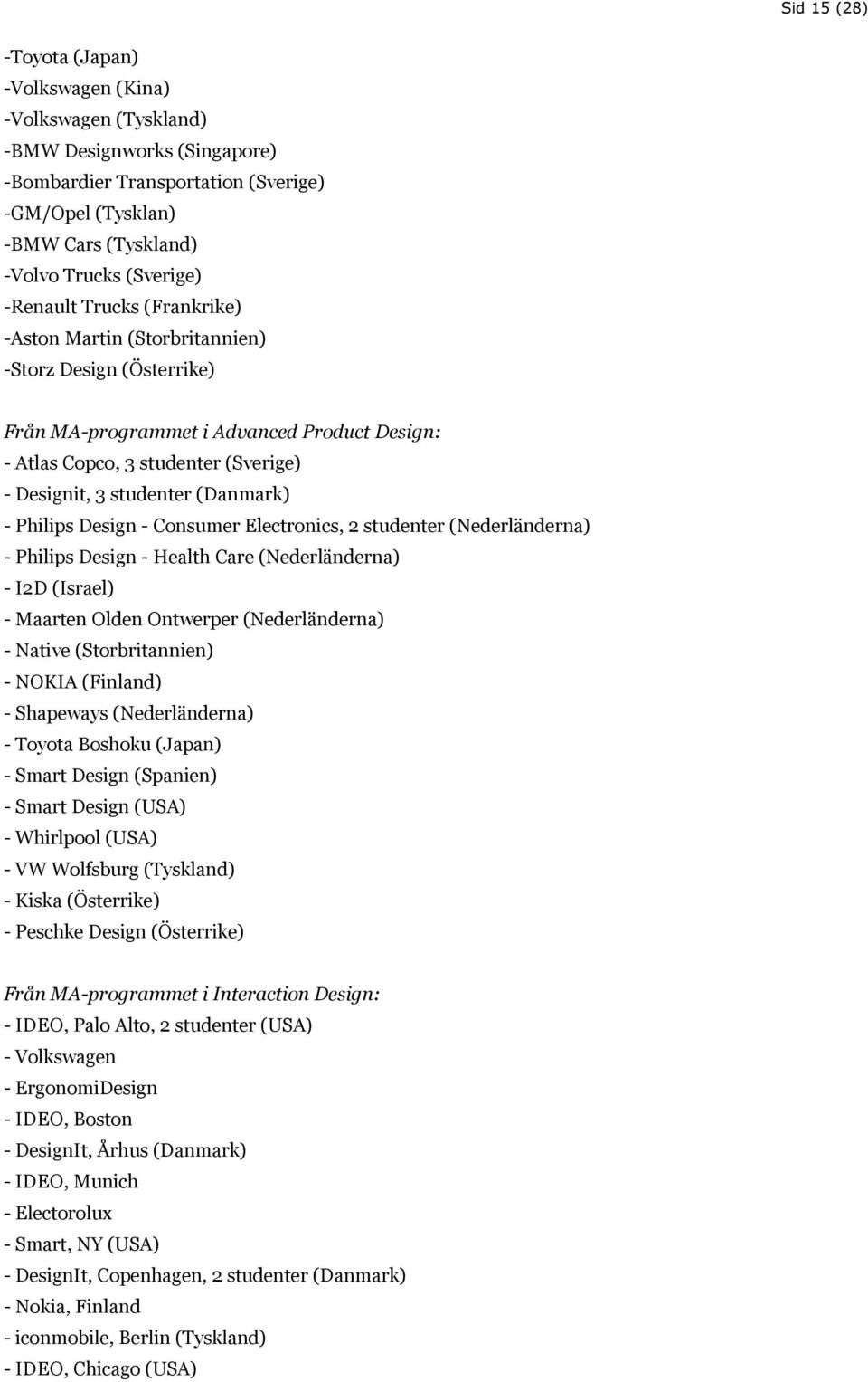 (Danmark) - Philips Design - Consumer Electronics, 2 studenter (Nederländerna) - Philips Design - Health Care (Nederländerna) - I2D (Israel) - Maarten Olden Ontwerper (Nederländerna) - Native