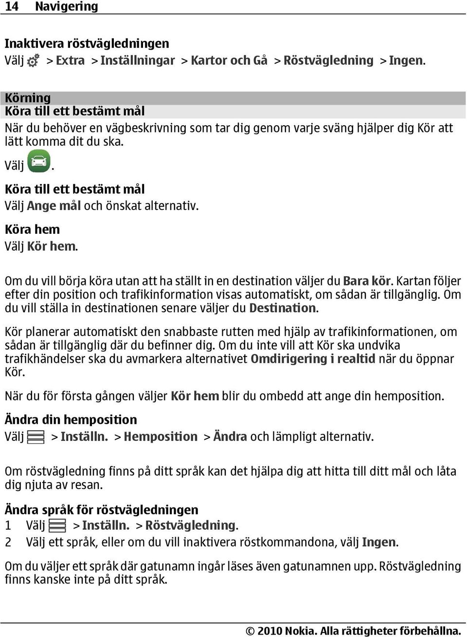 Köra till ett bestämt mål Välj Ange mål och önskat alternativ. Köra hem Välj Kör hem. Om du vill börja köra utan att ha ställt in en destination väljer du Bara kör.