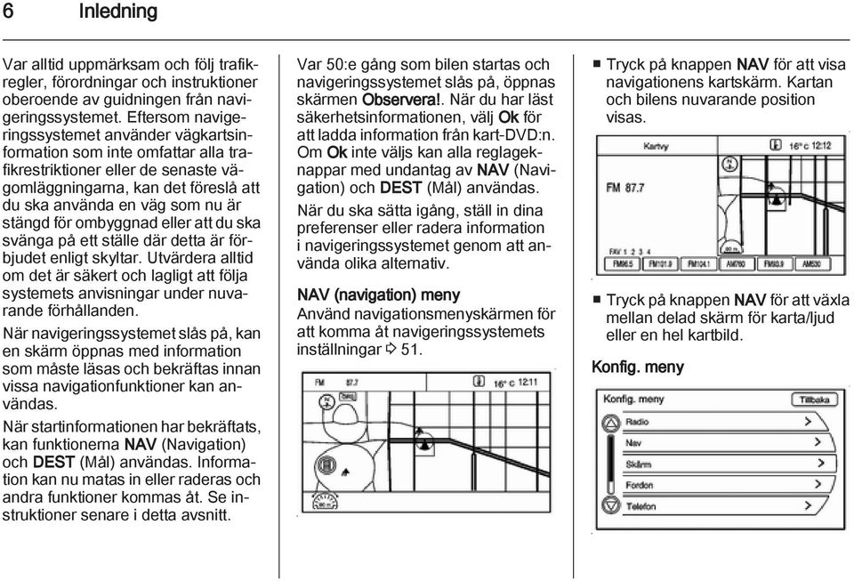 ombyggnad eller att du ska svänga på ett ställe där detta är förbjudet enligt skyltar. Utvärdera alltid om det är säkert och lagligt att följa systemets anvisningar under nuvarande förhållanden.