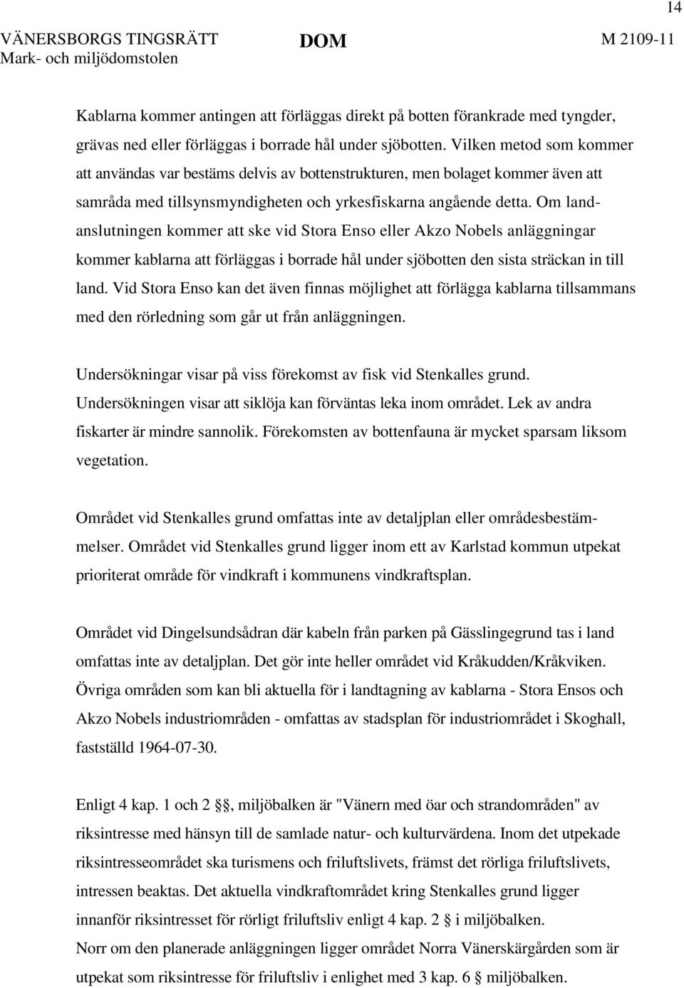 Om landanslutningen kommer att ske vid Stora Enso eller Akzo Nobels anläggningar kommer kablarna att förläggas i borrade hål under sjöbotten den sista sträckan in till land.