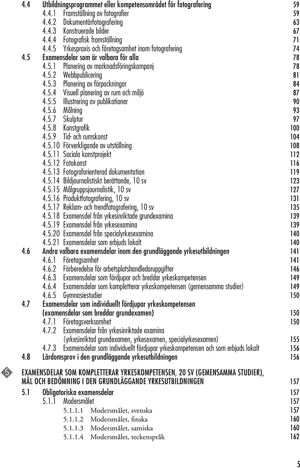 5.4 Visuell planering av rum och miljö 87 4.5.5 Illustrering av publikationer 90 4.5.6 Målning 93 4.5.7 Skulptur 97 4.5.8 Konstgrafik 100 4.5.9 Tid- och rumskonst 104 4.5.10 Förverkligande av utställning 108 4.