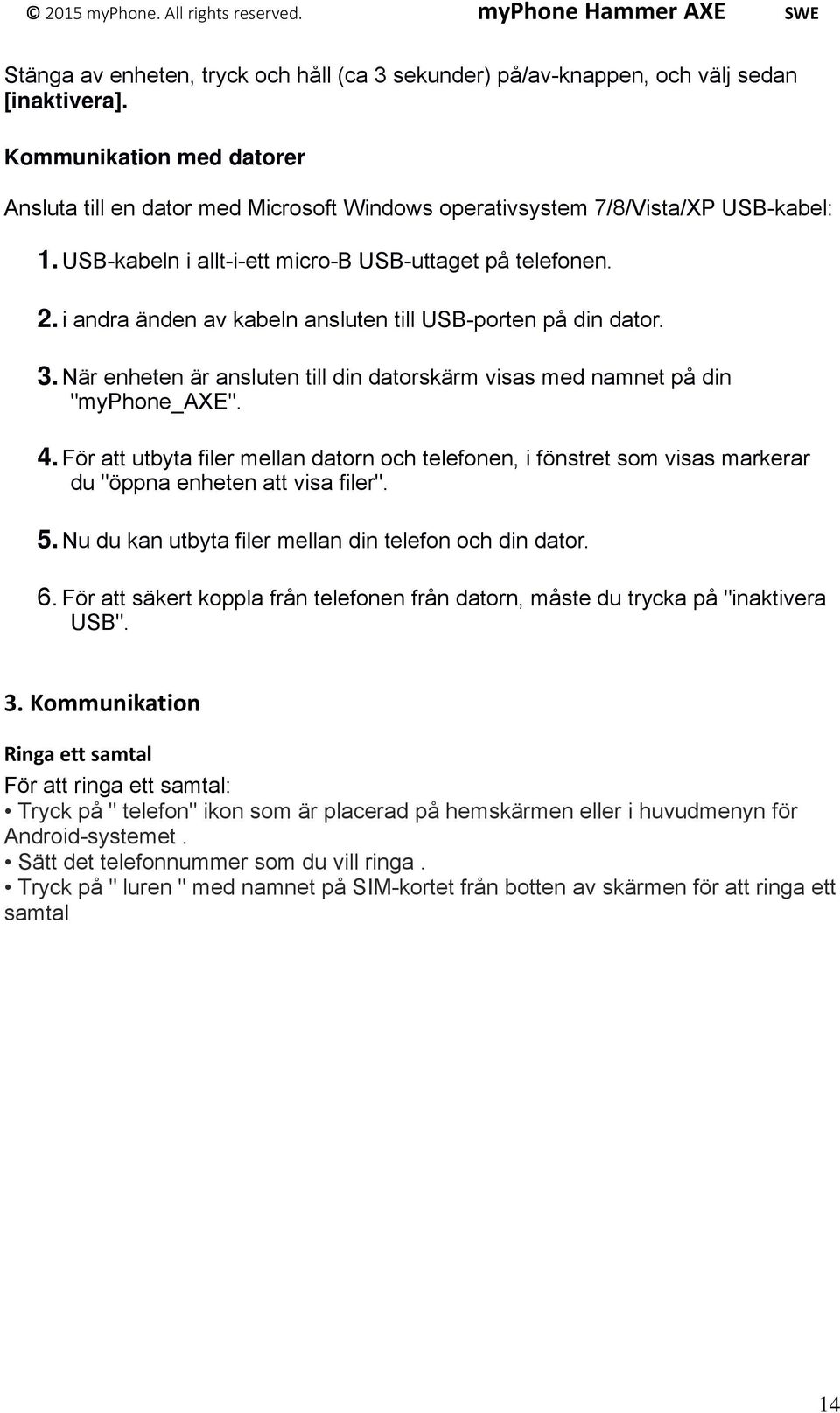 i andra änden av kabeln ansluten till USB-porten på din dator. 3. När enheten är ansluten till din datorskärm visas med namnet på din "myphone_axe". 4.