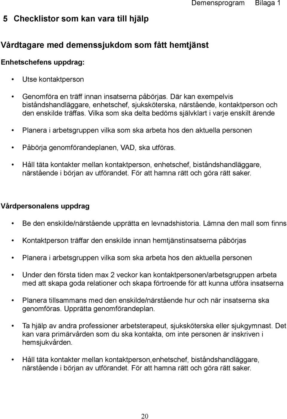 Vilka som ska delta bedöms självklart i varje enskilt ärende Planera i arbetsgruppen vilka som ska arbeta hos den aktuella personen Påbörja genomförandeplanen, VAD, ska utföras.