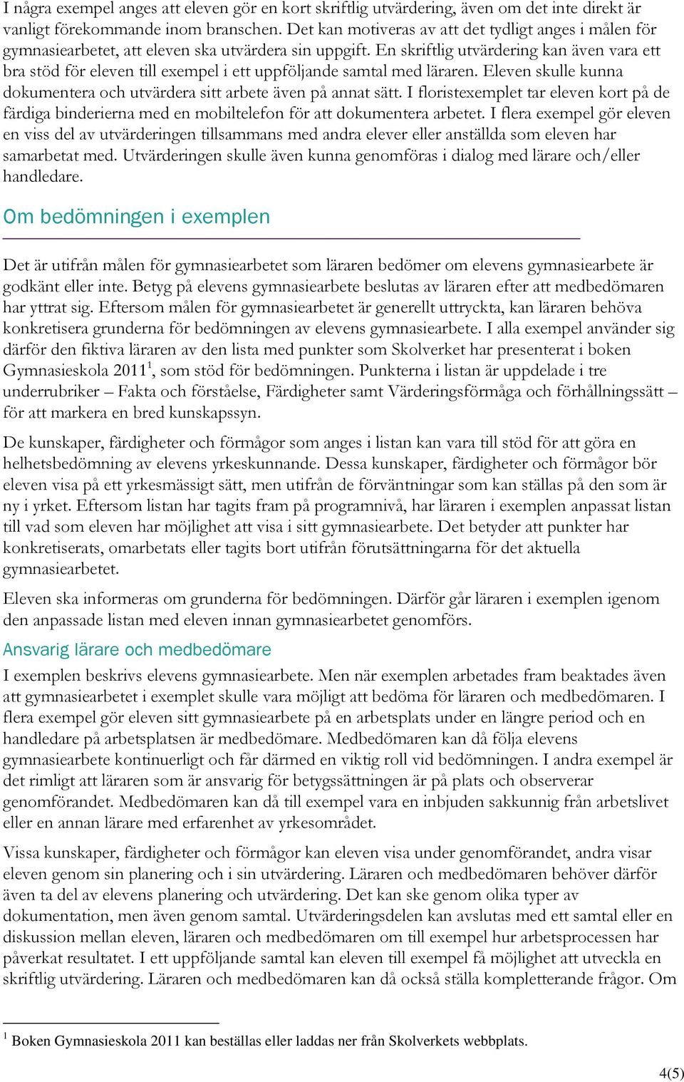 En skriftlig utvärdering kan även vara ett bra stöd för eleven till exempel i ett uppföljande samtal med läraren. Eleven skulle kunna dokumentera och utvärdera sitt arbete även på annat sätt.