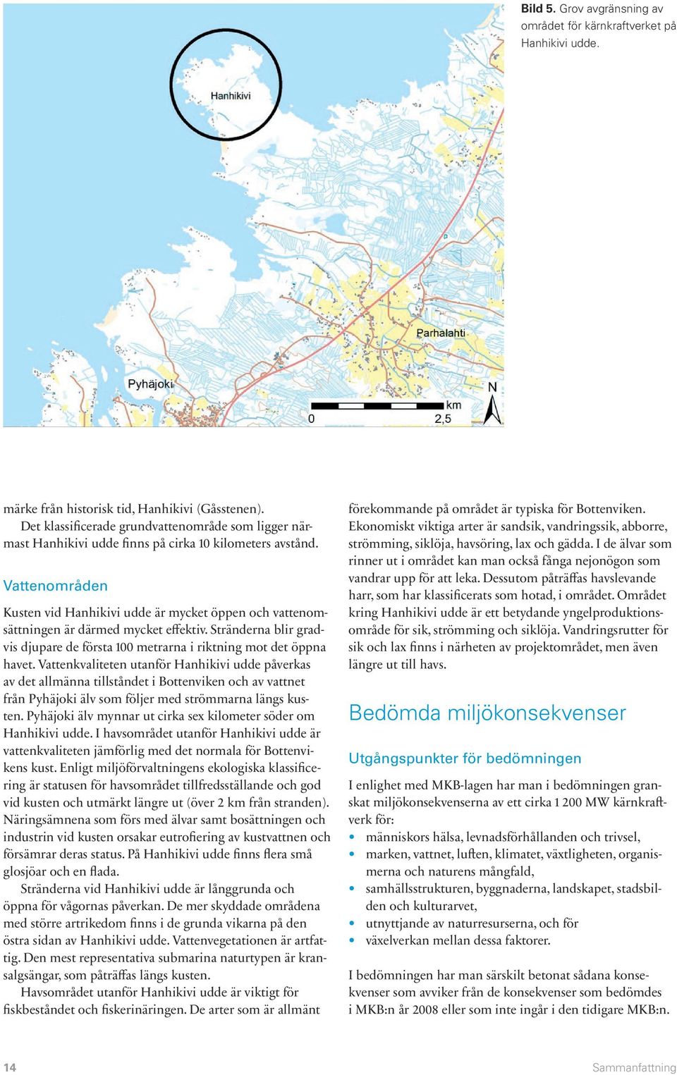 Vattenområden Kusten vid Hanhikivi udde är mycket öppen och vattenomsättningen är därmed mycket effektiv. Stränderna blir gradvis djupare de första 100 metrarna i riktning mot det öppna havet.