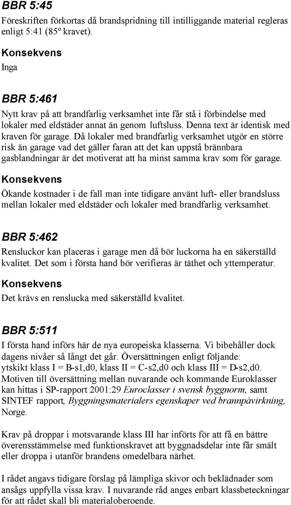 Då lokaler med brandfarlig verksamhet utgör en större risk än garage vad det gäller faran att det kan uppstå brännbara gasblandningar är det motiverat att ha minst samma krav som för garage.