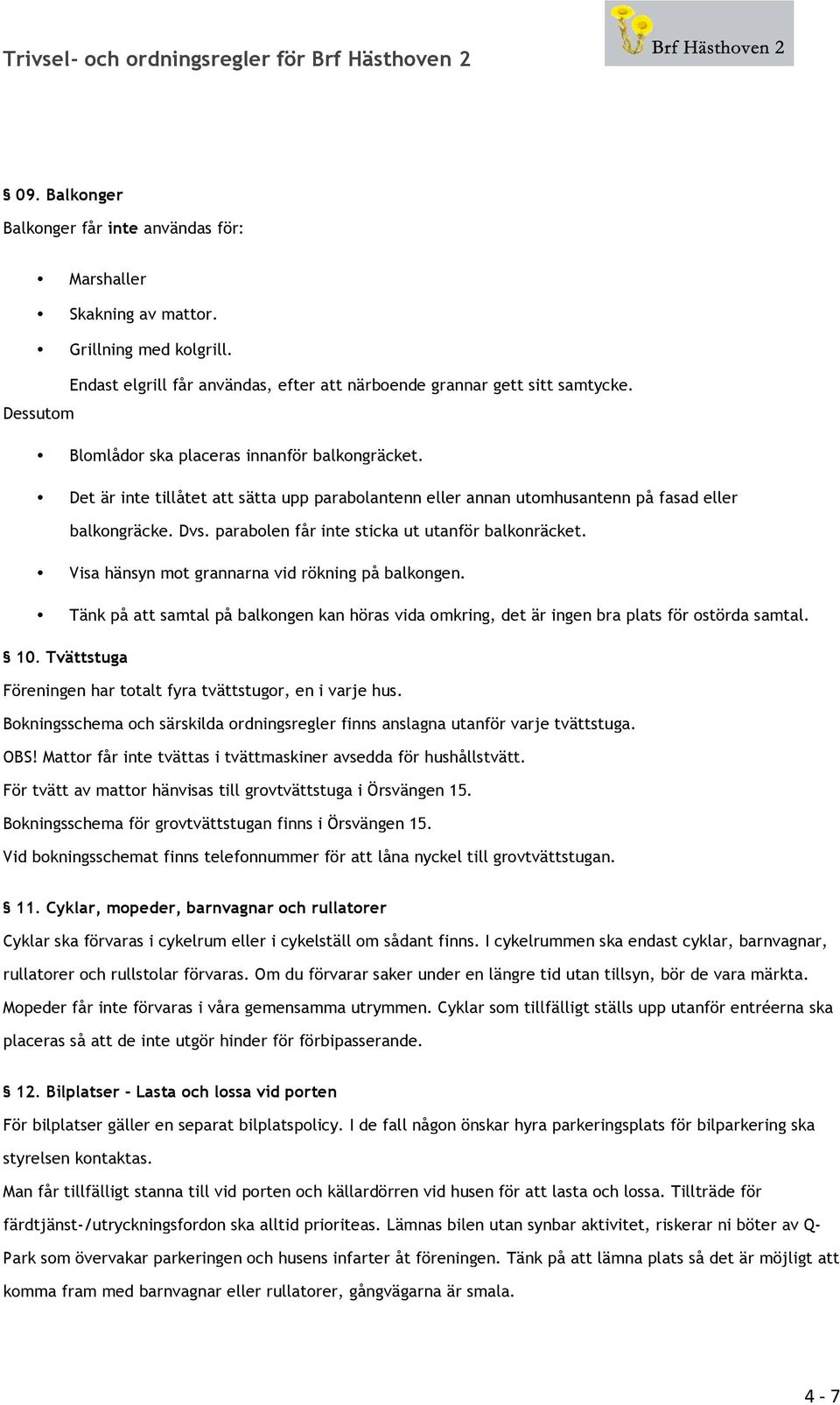 parabolen får inte sticka ut utanför balkonräcket. Visa hänsyn mot grannarna vid rökning på balkongen.