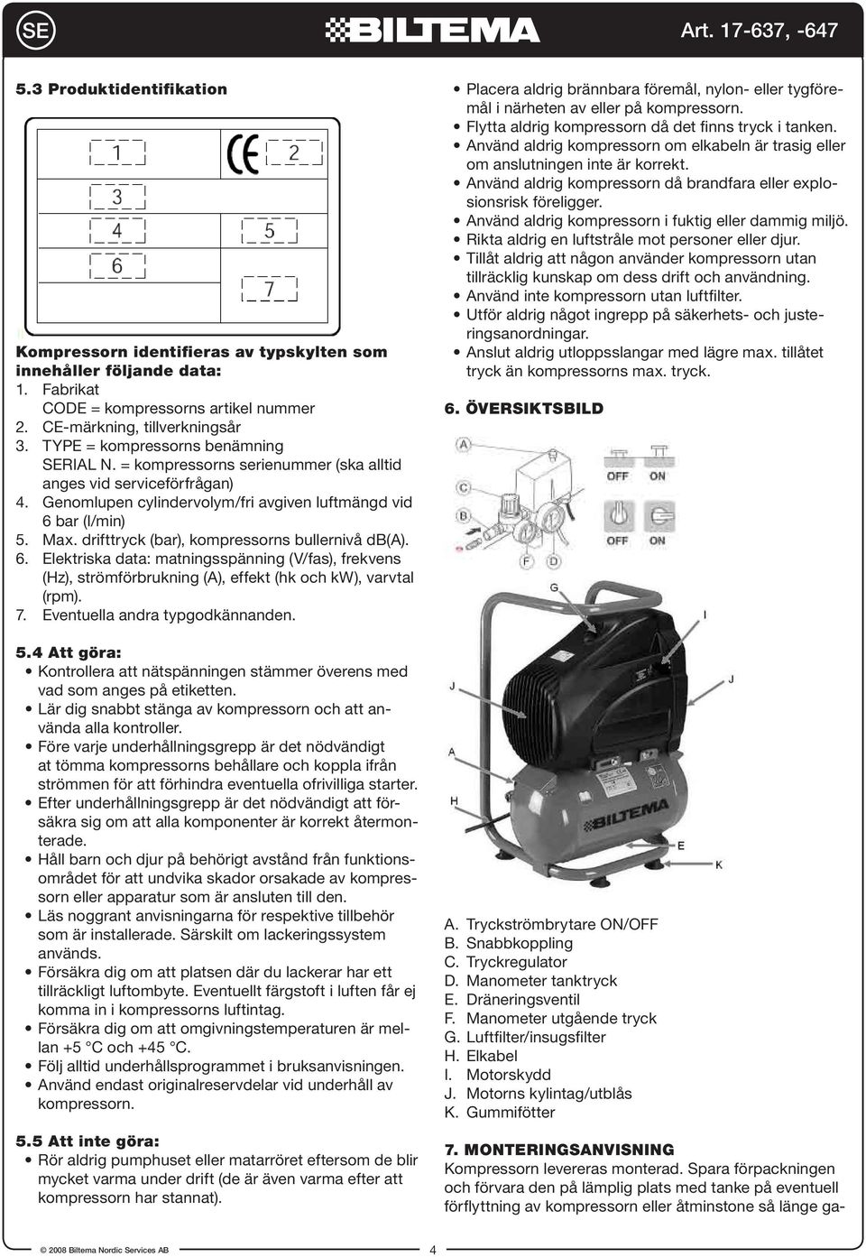 drifttryck (bar), kompressorns bullernivå db(a). 6. Elektriska data: matningsspänning (V/fas), frekvens (Hz), strömförbrukning (A), effekt (hk och kw), varvtal (rpm). 7.