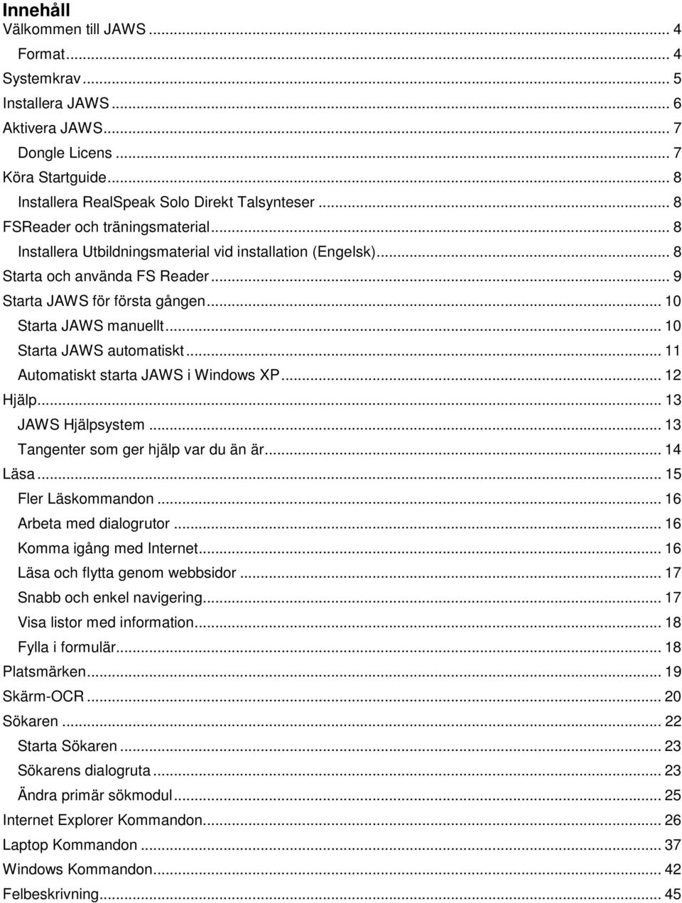 .. 10 Starta JAWS automatiskt... 11 Automatiskt starta JAWS i Windows XP... 12 Hjälp... 13 JAWS Hjälpsystem... 13 Tangenter som ger hjälp var du än är... 14 Läsa... 15 Fler Läskommandon.