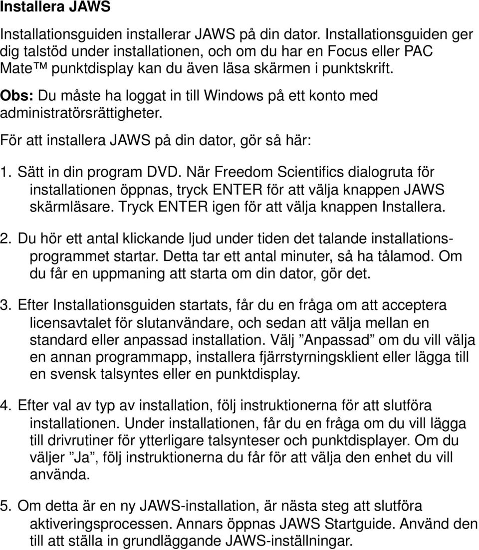 Obs: Du måste ha loggat in till Windows på ett konto med administratörsrättigheter. För att installera JAWS på din dator, gör så här: 1. Sätt in din program DVD.