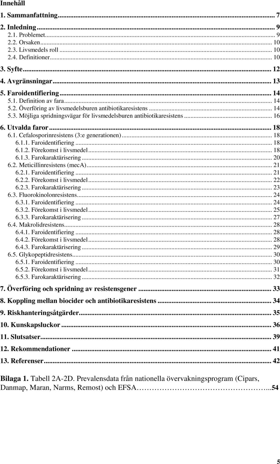 1. Cefalosporinresistens (3:e generationen)... 18 6.1.1. Faroidentifiering... 18 6.1.2. Förekomst i livsmedel... 18 6.1.3. Farokaraktärisering... 20 6.2. Meticillinresistens (meca)... 21 6.2.1. Faroidentifiering... 21 6.2.2. Förekomst i livsmedel... 22 6.