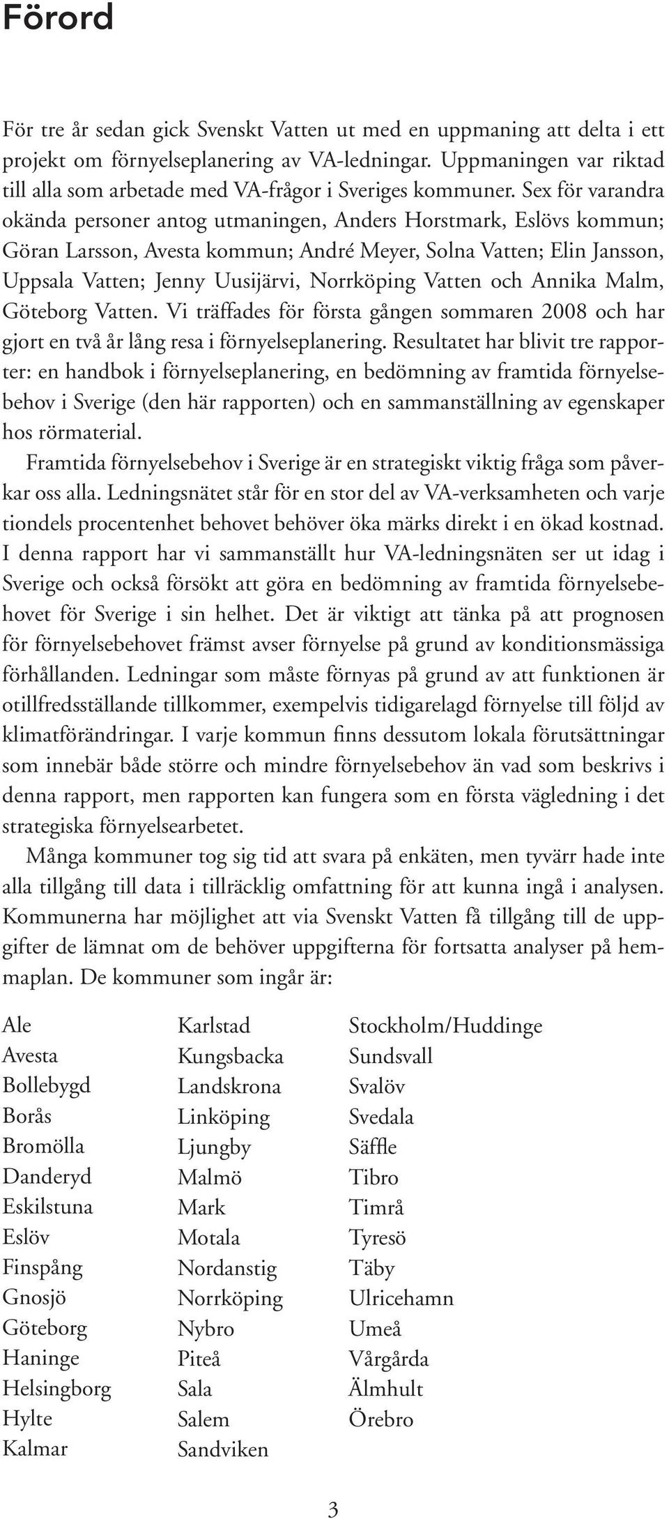 Sex för varandra okända personer antog utmaningen, Anders Horstmark, Eslövs kommun; Göran Larsson, Avesta kommun; André Meyer, Solna Vatten; Elin Jansson, Uppsala Vatten; Jenny Uusijärvi, Norrköping