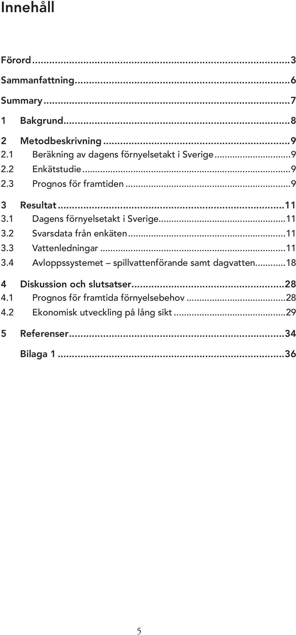 1 Dagens förnyelsetakt i Sverige...11 3.2 Svarsdata från enkäten...11 3.3 Vattenledningar...11 3.4 Avloppssystemet spillvattenförande samt dagvatten.