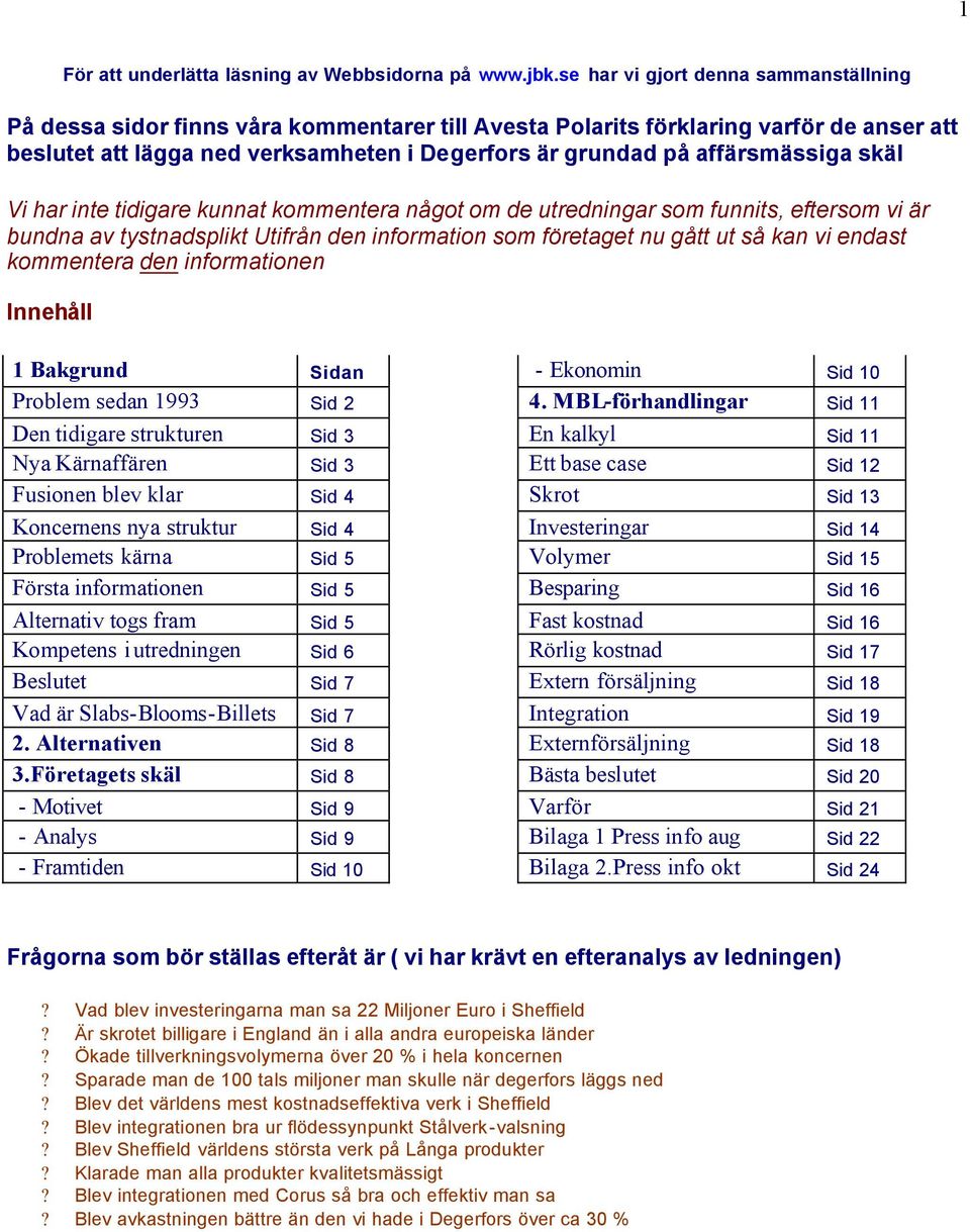 affärsmässiga skäl Vi har inte tidigare kunnat kommentera något om de utredningar som funnits, eftersom vi är bundna av tystnadsplikt Utifrån den information som företaget nu gått ut så kan vi endast