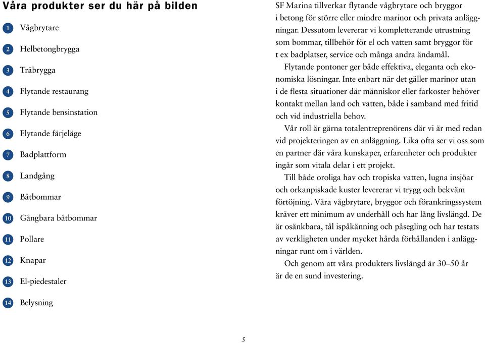 Dessutom levererar vi kompletterande utrustning som bommar, tillbehör för el och vatten samt bryggor för t ex badplatser, service och många andra ändamål.