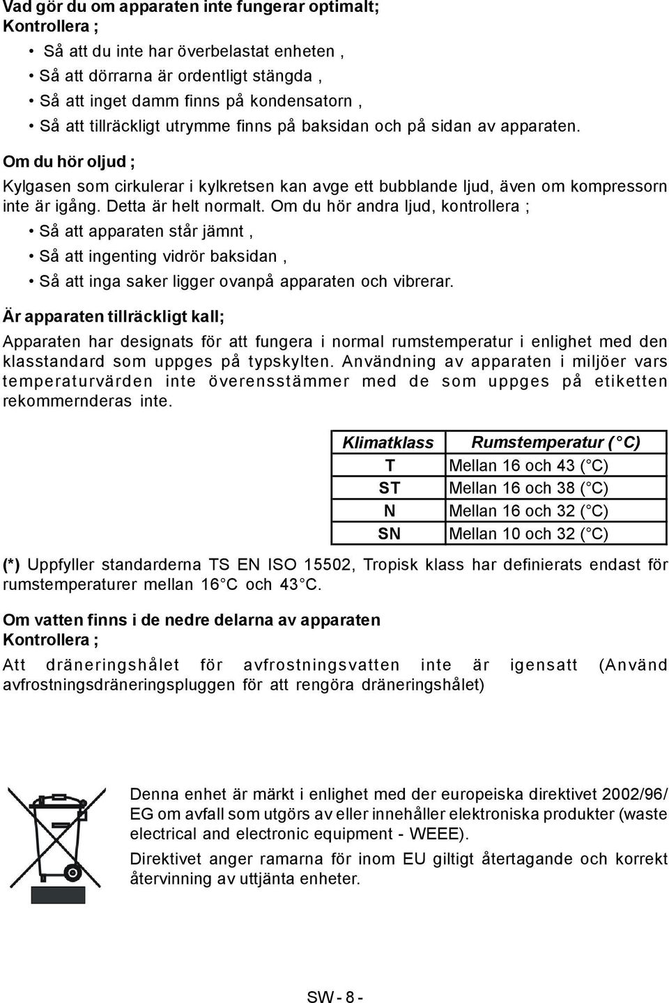 Detta är helt normalt. Om du hör andra ljud, kontrollera ; Så att apparaten står jämnt, Så att ingenting vidrör baksidan, Så att inga saker ligger ovanpå apparaten och vibrerar.