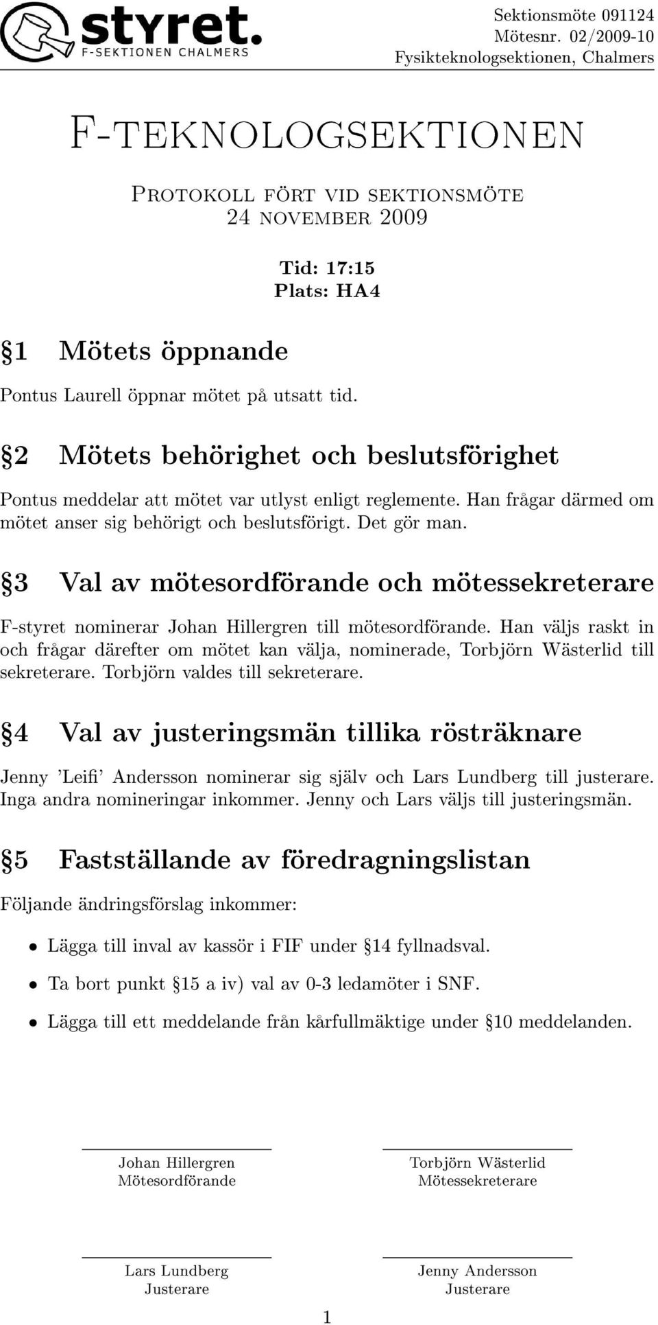 Ÿ3 Val av mötesordförande och mötessekreterare F-styret nominerar till mötesordförande. Han väljs raskt in och frågar därefter om mötet kan välja, nominerade, till sekreterare.