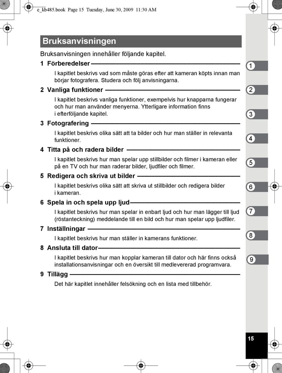 2 Vanliga funktioner I kapitlet beskrivs vanliga funktioner, exempelvis hur knapparna fungerar och hur man använder menyerna. Ytterligare information finns i efterföljande kapitel.