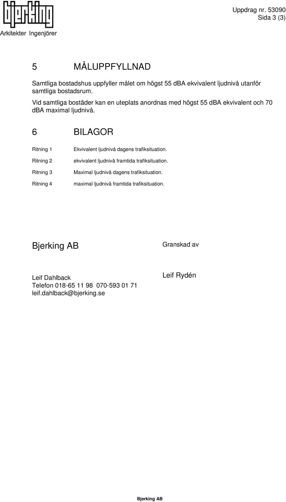 Vid samtliga bostäder kan en uteplats anordnas med högst dba ekvivalent och 7 dba maximal ljudnivå.