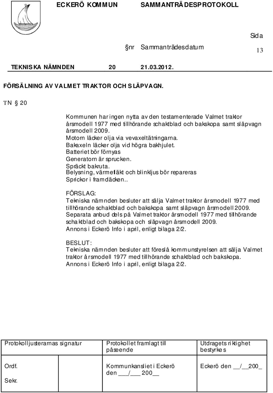 Bakaxeln läcker olja vid högra bakhjulet. Batteriet bör förnyas Generatorn är sprucken. Spräckt bakruta. Belysning, värmefläkt och blinkljus bör repareras Sprickor i framdäcken.