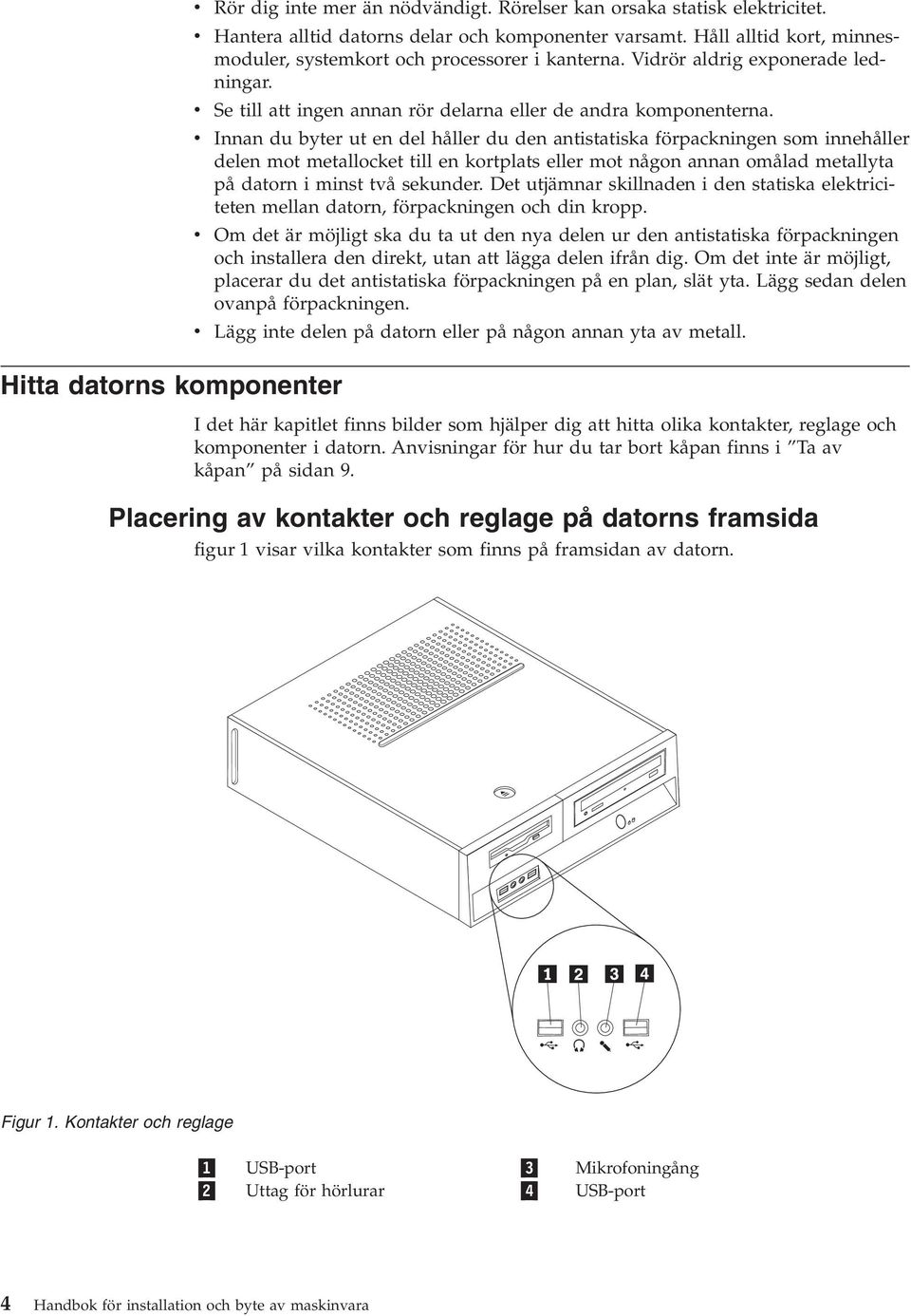 v Innan du byter ut en del håller du den antistatiska förpackningen som innehåller delen mot metallocket till en kortplats eller mot någon annan omålad metallyta på datorn i minst två sekunder.