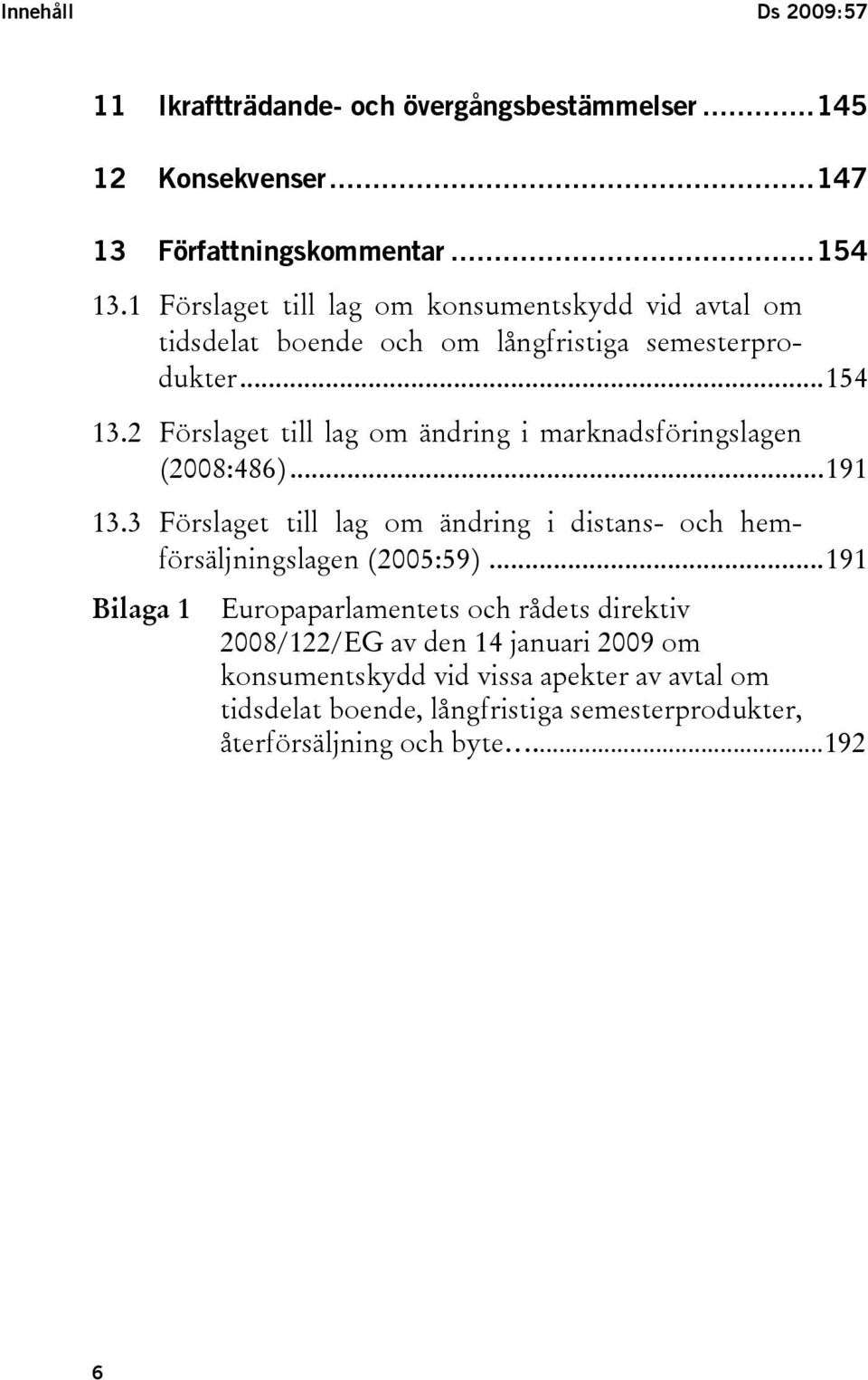 2 Förslaget till lag om ändring i marknadsföringslagen (2008:486)...191 13.3 Förslaget till lag om ändring i distans- och hemförsäljningslagen (2005:59).