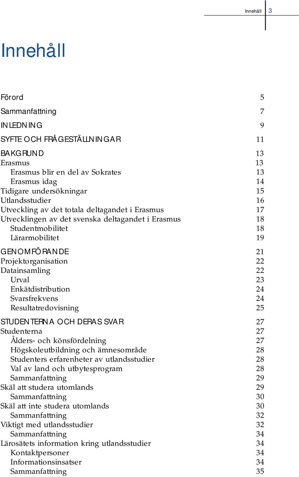 Datainsamling 22 Urval 23 Enkätdistribution 24 Svarsfrekvens 24 Resultatredovisning 25 STUDENTERNA OCH DERAS SVAR 27 Studenterna 27 Ålders- och könsfördelning 27 Högskoleutbildning och ämnesområde 28