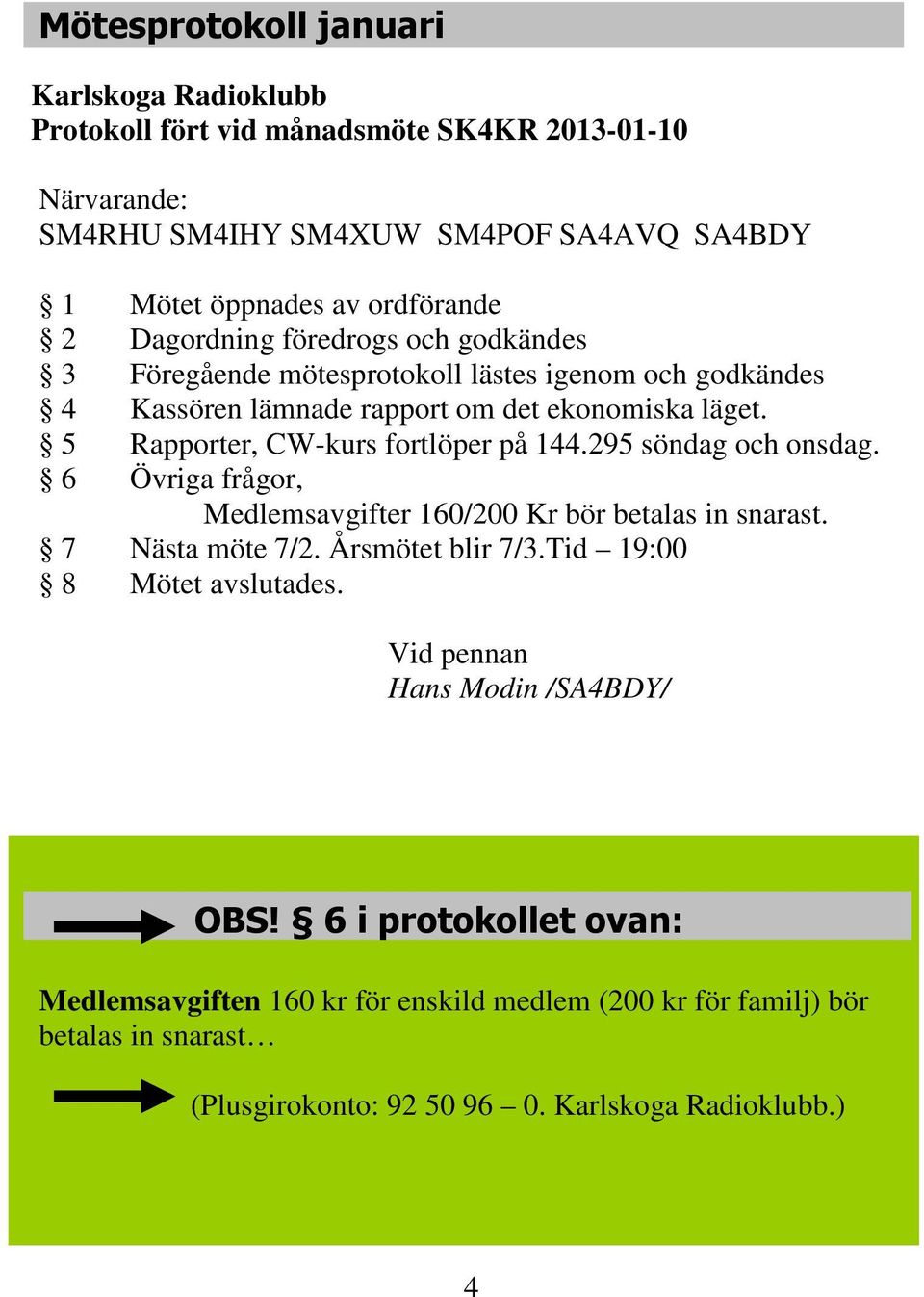 5 Rapporter, CW-kurs fortlöper på 144.295 söndag och onsdag. 6 Övriga frågor, Medlemsavgifter 160/200 Kr bör betalas in snarast. 7 Nästa möte 7/2. Årsmötet blir 7/3.