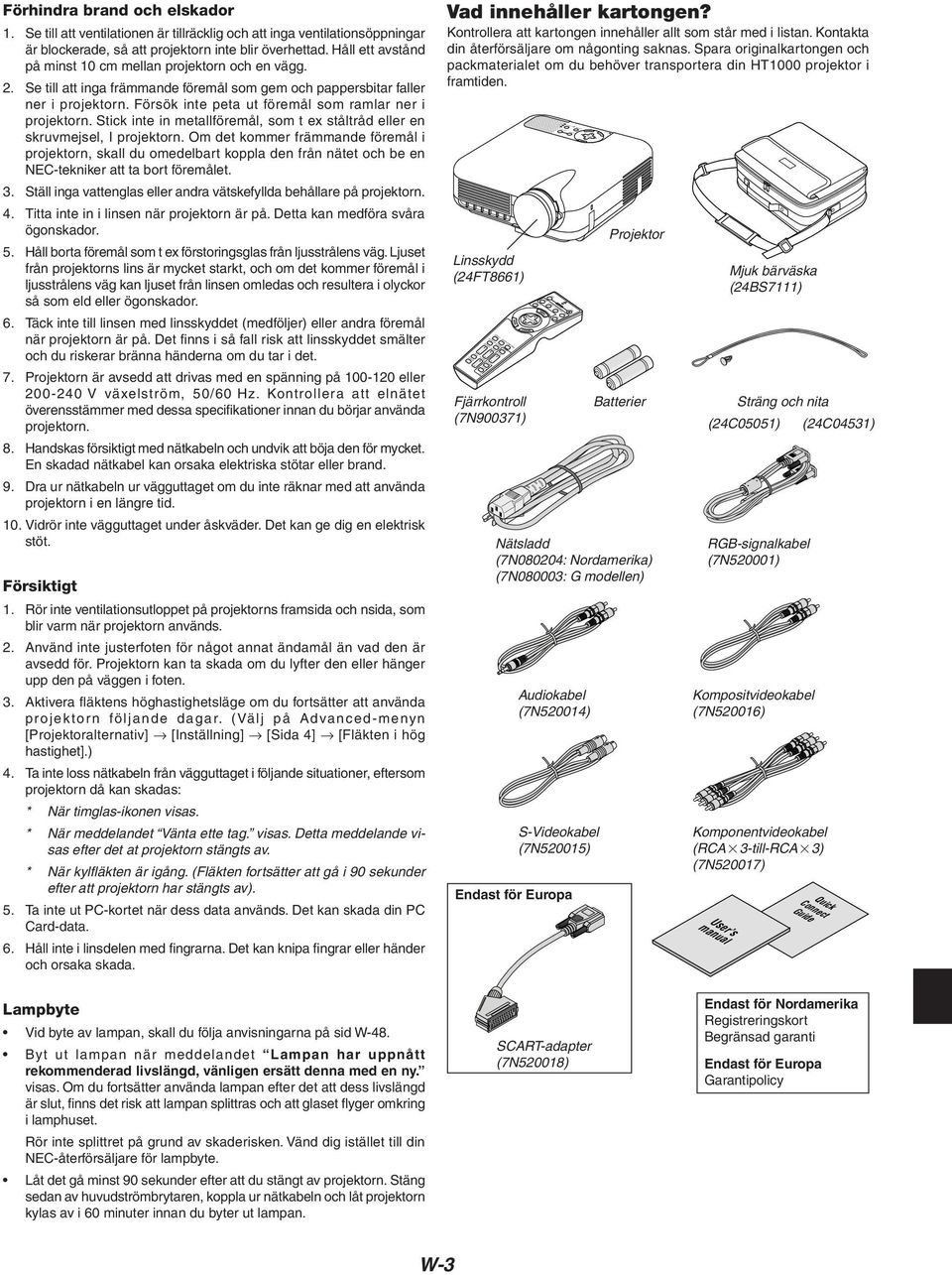 Se till att inga främmande föremål som gem och pappersbitar faller ner i projektorn. Försök inte peta ut föremål som ramlar ner i projektorn.