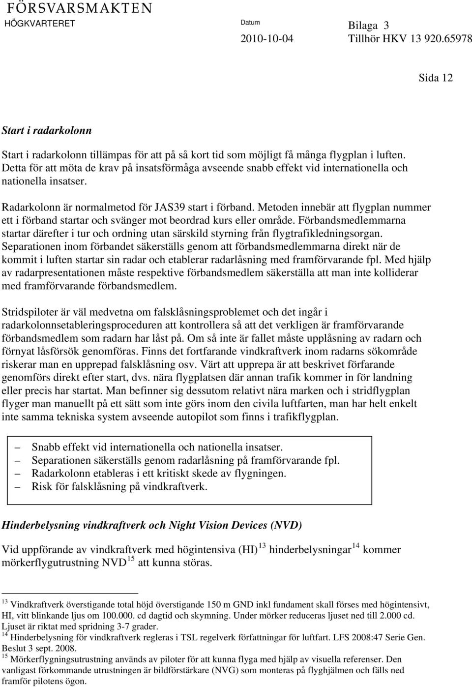 Metoden innebär att flygplan nummer ett i förband startar och svänger mot beordrad kurs eller område.