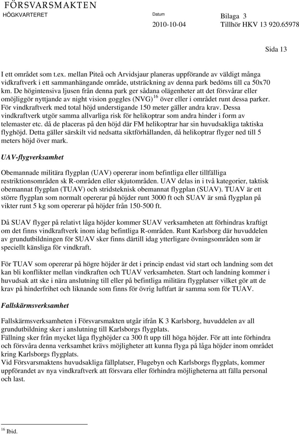 För vindkraftverk med total höjd understigande 150 meter gäller andra krav. Dessa vindkraftverk utgör samma allvarliga risk för helikoptrar som andra hinder i form av telemaster etc.