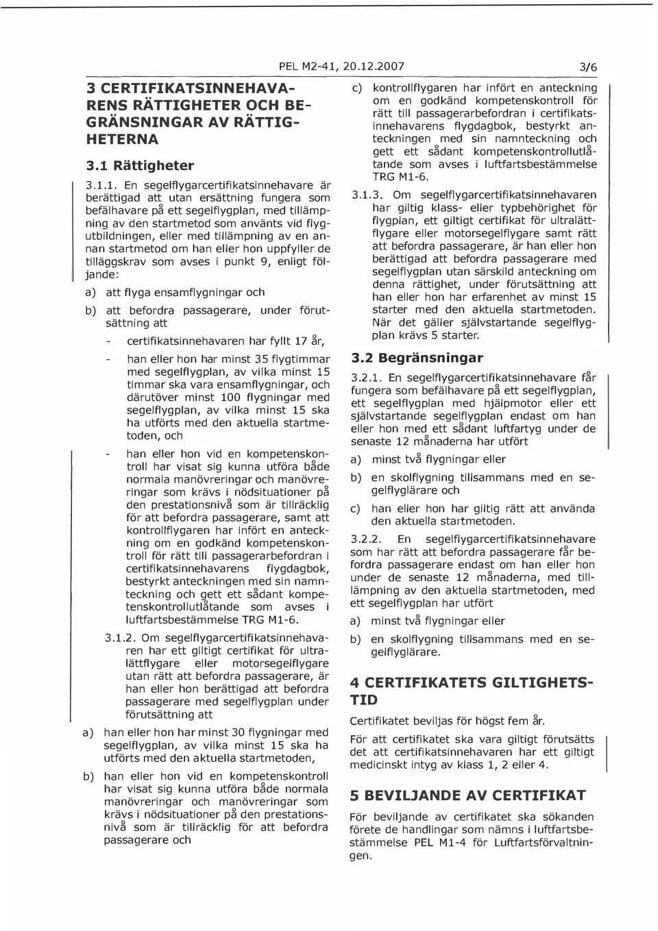 1. En segelflygarcertifikatsinnehavare är berättigad att utan ersättning fungera som befälhavare på ett segelflygplan, med tillämpning av den startmetod som använts vid flygutbildningen, eller med