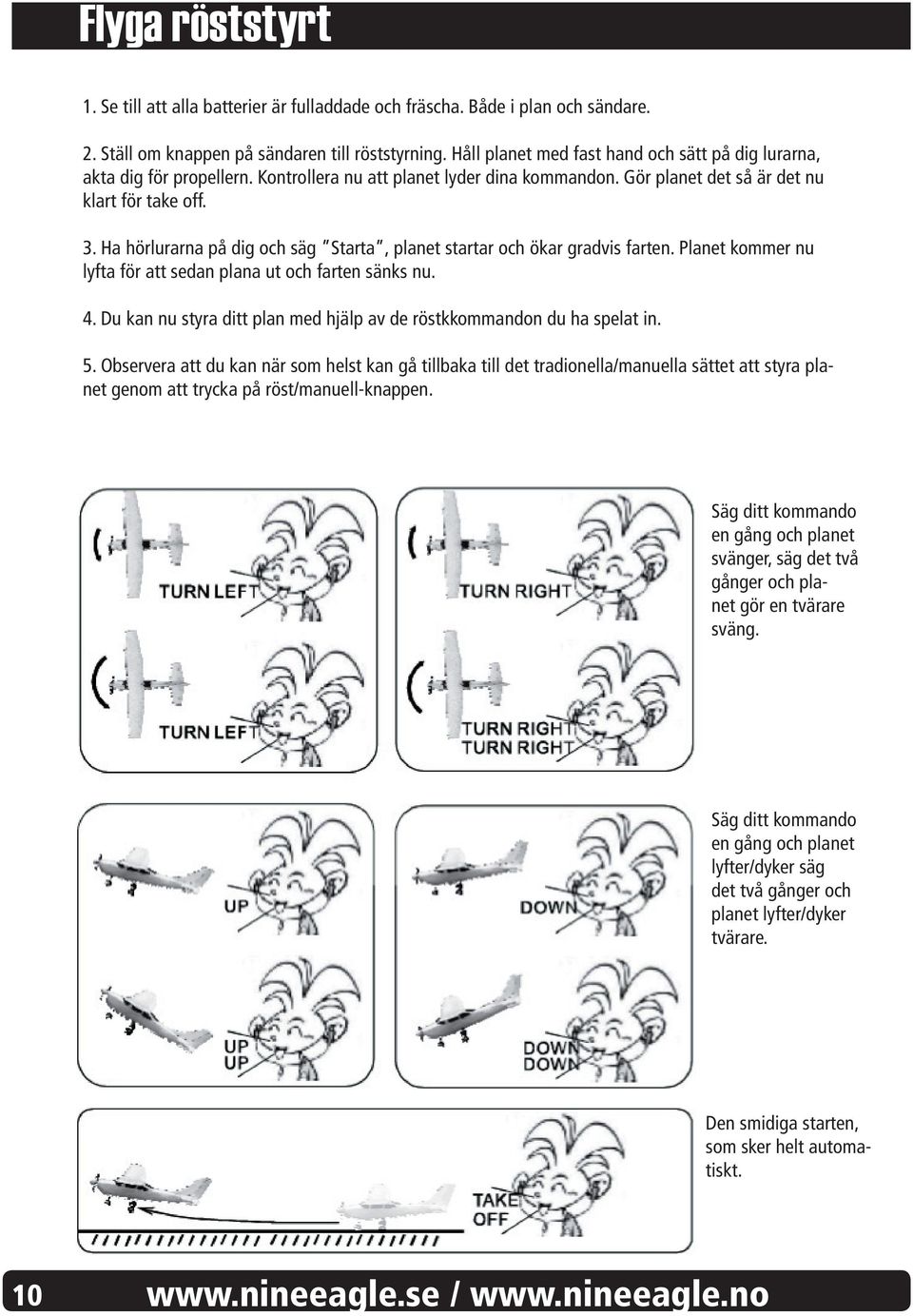 Ha hörlurarna på dig och säg Starta, planet startar och ökar gradvis farten. Planet kommer nu lyfta för att sedan plana ut och farten sänks nu. 4.