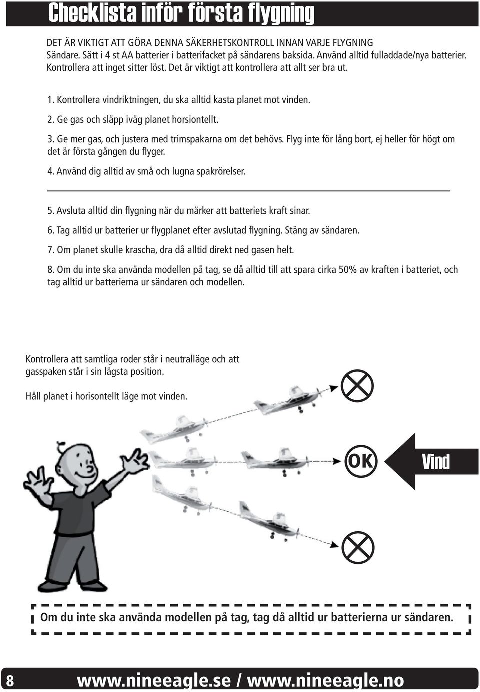 Ge gas och släpp iväg planet horsiontellt. 3. Ge mer gas, och justera med trimspakarna om det behövs. Flyg inte för lång bort, ej heller för högt om det är första gången du flyger. 4.