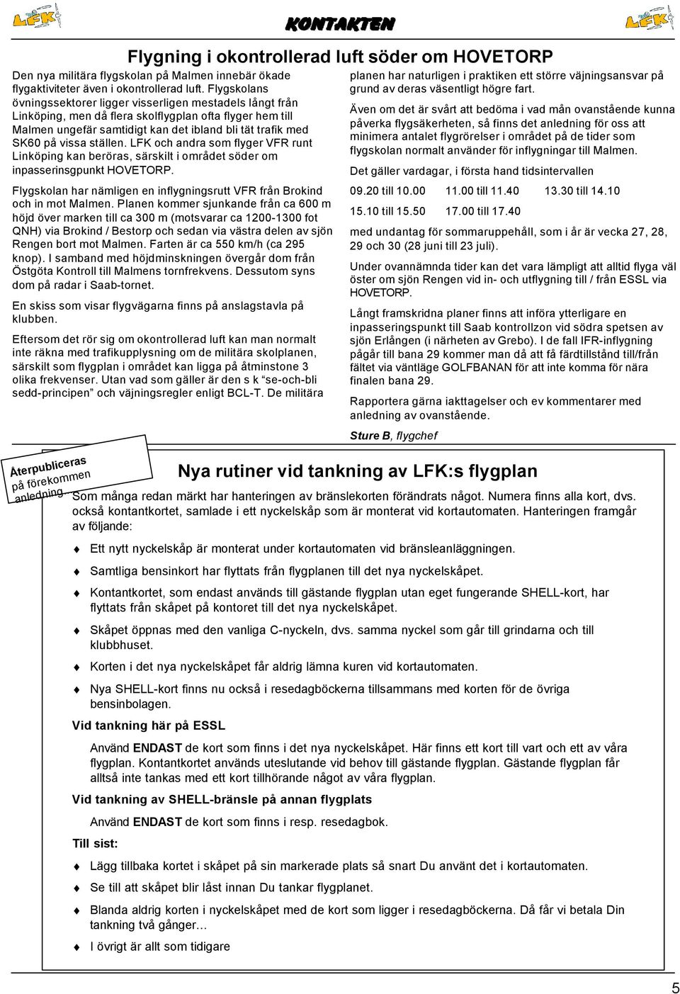 ställen. LFK och andra som flyger VFR runt Linköping kan beröras, särskilt i området söder om inpasserinsgpunkt HOVETORP. Flygskolan har nämligen en inflygningsrutt VFR från Brokind och in mot Malmen.