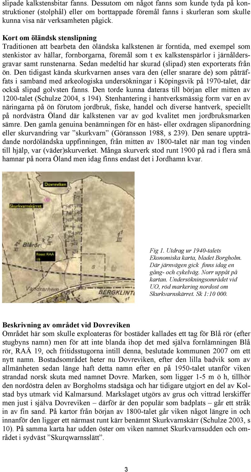 runstenarna. Sedan medeltid har skurad (slipad) sten exporterats från ön.