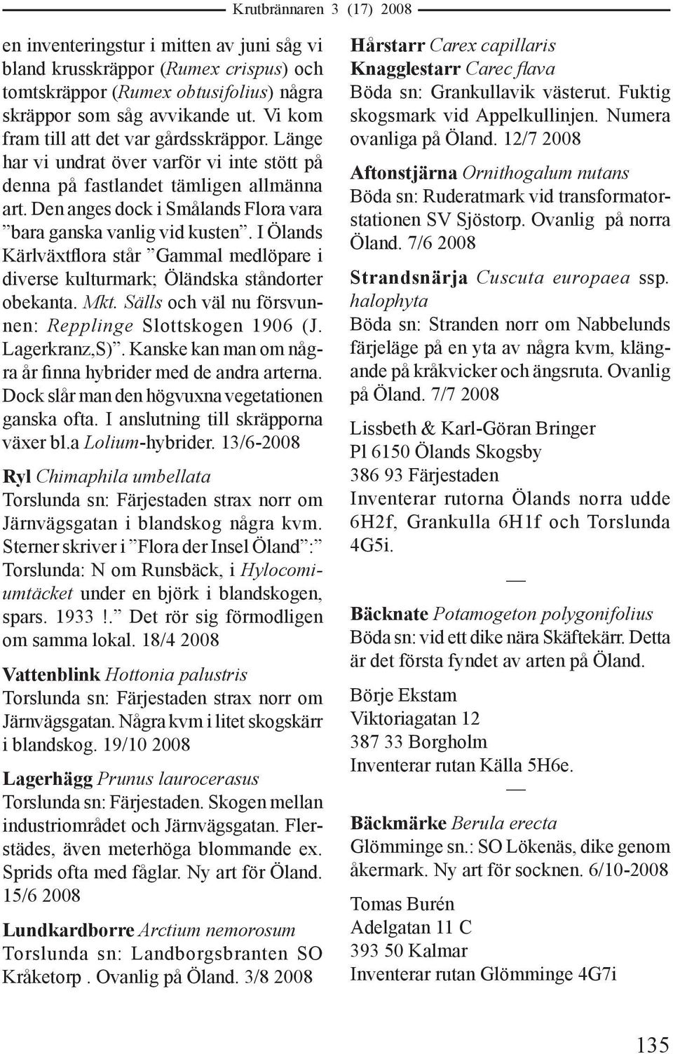 I Ölands Kärlväxtflora står Gammal medlöpare i diverse kulturmark; Öländska ståndorter obekanta. Mkt. Sälls och väl nu försvunnen: Repplinge Slottskogen 1906 (J. Lagerkranz,S).