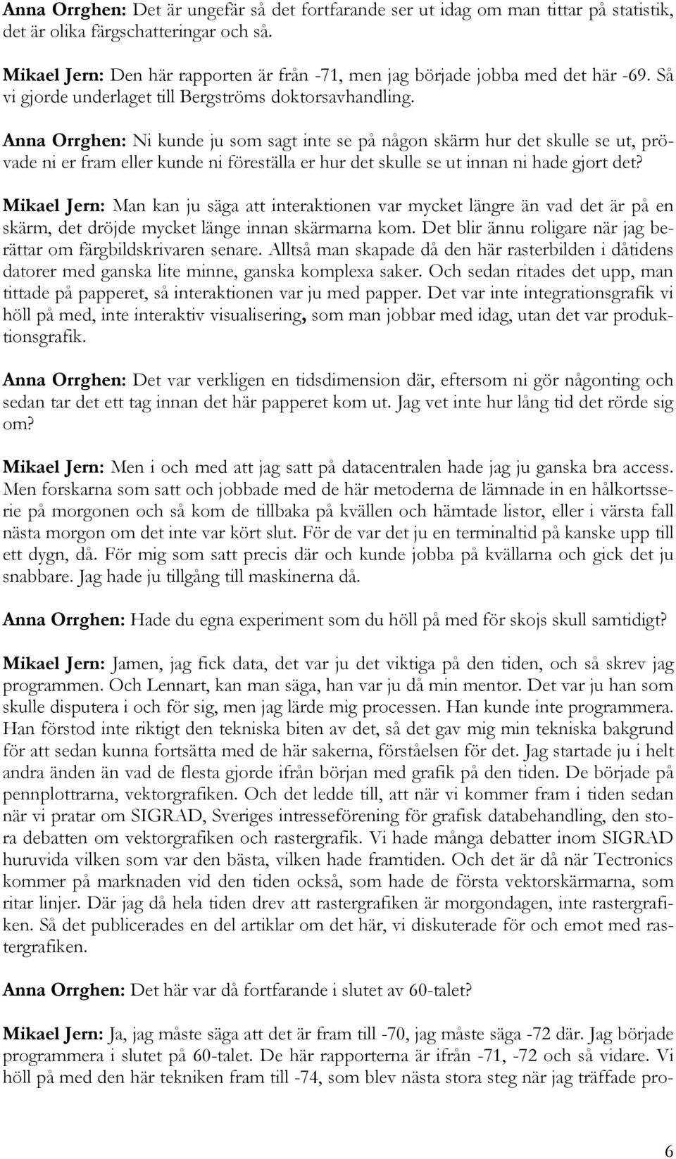 Anna Orrghen: Ni kunde ju som sagt inte se på någon skärm hur det skulle se ut, prövade ni er fram eller kunde ni föreställa er hur det skulle se ut innan ni hade gjort det?