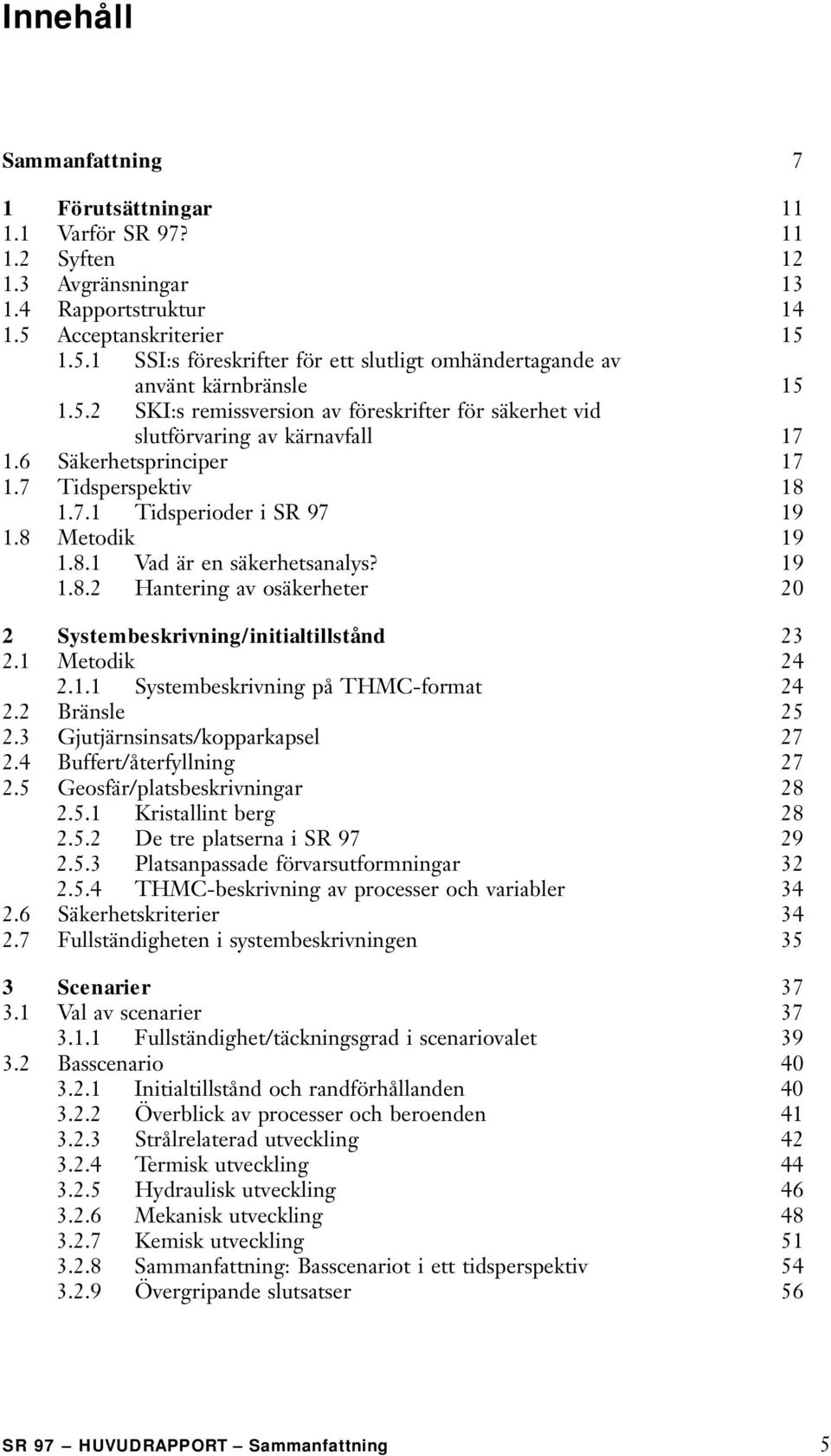 6 Säkerhetsprinciper 17 1.7 Tidsperspektiv 18 1.7.1 Tidsperioder i SR 97 19 1.8 Metodik 19 1.8.1 Vad är en säkerhetsanalys? 19 1.8.2 Hantering av osäkerheter 20 2 Systembeskrivning/initialtillstånd 23 2.