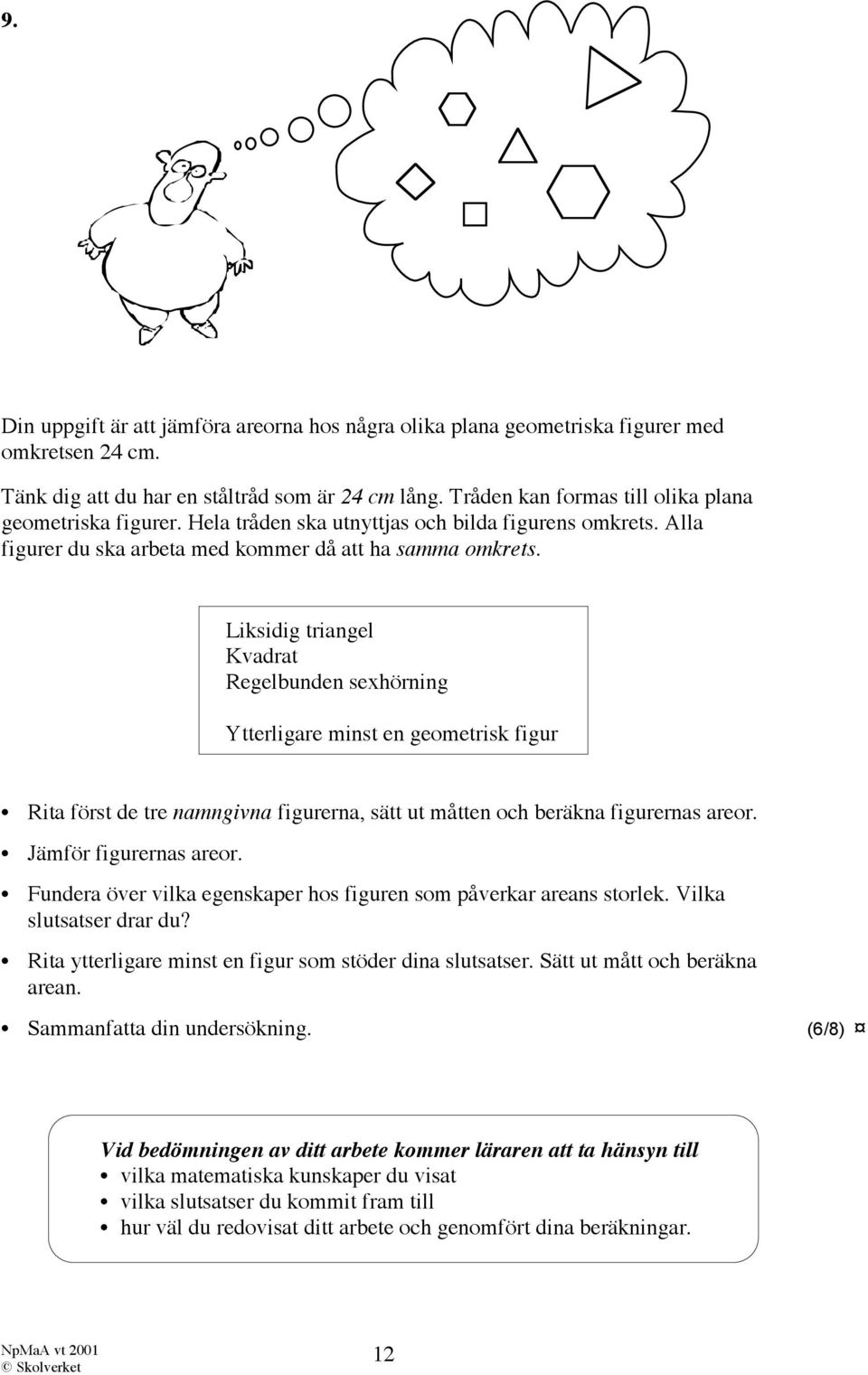 Liksidig triangel Kvadrat Regelbunden sexhörning Ytterligare minst en geometrisk figur Rita först de tre namngivna figurerna, sätt ut måtten och beräkna figurernas areor. Jämför figurernas areor.