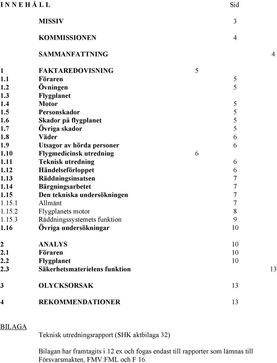 15 Den tekniska undersökningen 7 1.15.1 Allmänt 7 1.15.2 Flygplanets motor 8 1.15.3 Räddningssystemets funktion 9 1.16 Övriga undersökningar 10 2 ANALYS 10 2.1 Föraren 10 2.2 Flygplanet 10 2.