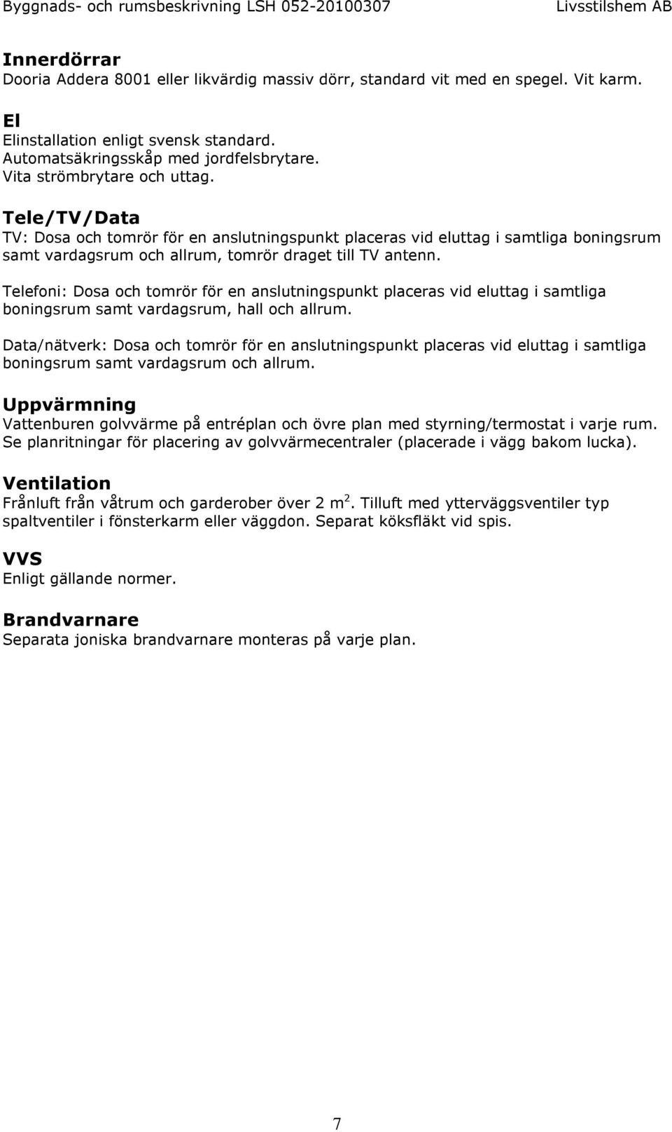 Telefoni: Dosa och tomrör för en anslutningspunkt placeras vid eluttag i samtliga boningsrum samt vardagsrum, hall och allrum.