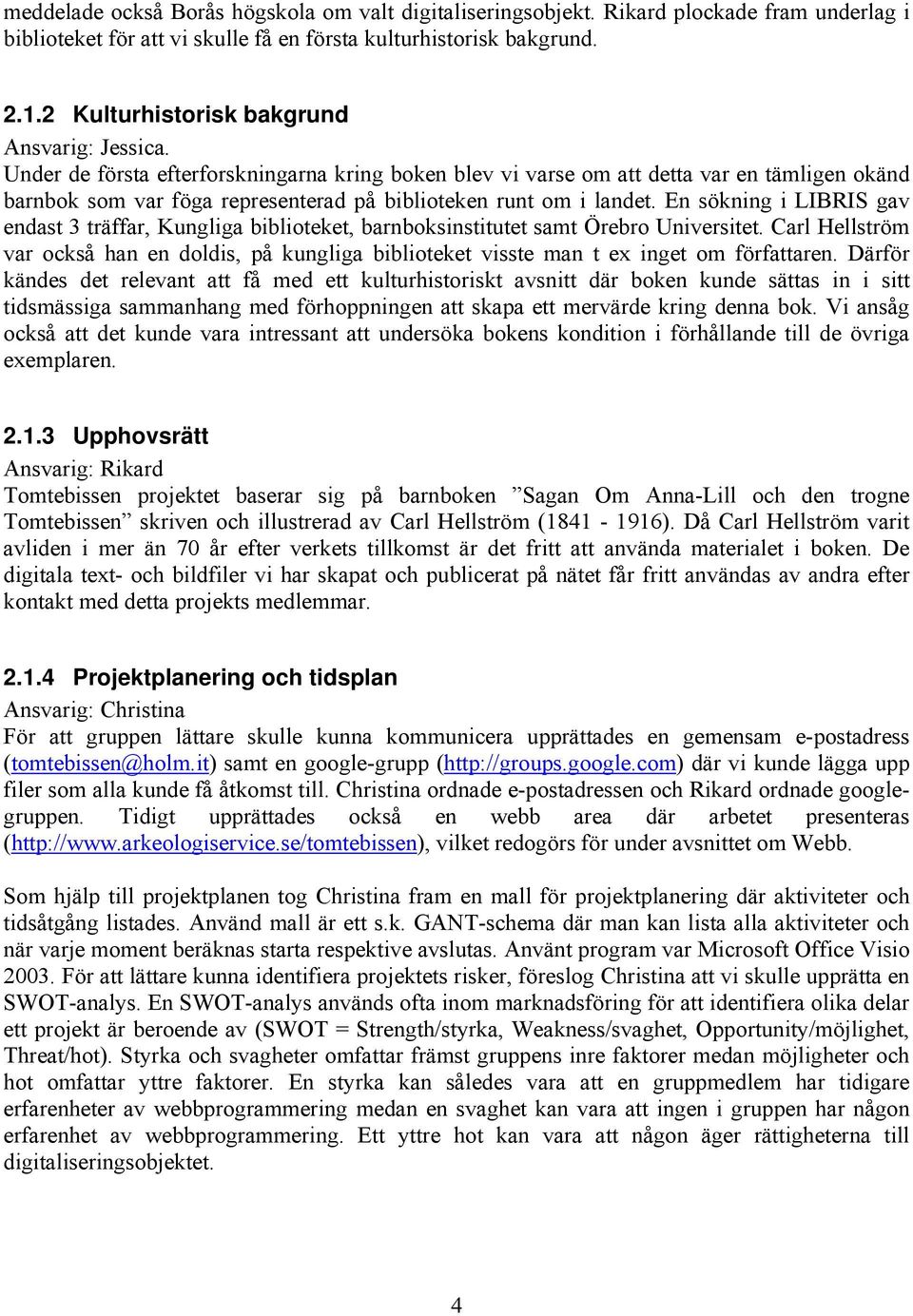 Under de första efterforskningarna kring boken blev vi varse om att detta var en tämligen okänd barnbok som var föga representerad på biblioteken runt om i landet.